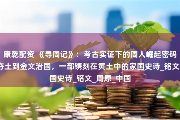 康乾配资 《寻周记》：考古实证下的周人崛起密码——从岐山夯土到金文治国，一部镌刻在黄土中的家国史诗_铭文_周原_中国