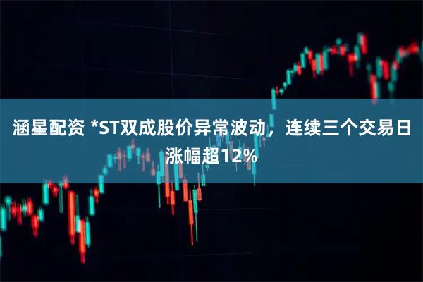 涵星配资 *ST双成股价异常波动，连续三个交易日涨幅超12%