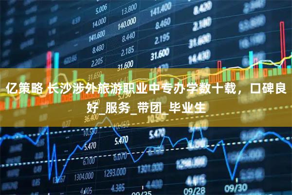 亿策略 长沙涉外旅游职业中专办学数十载，口碑良好_服务_带团_毕业生