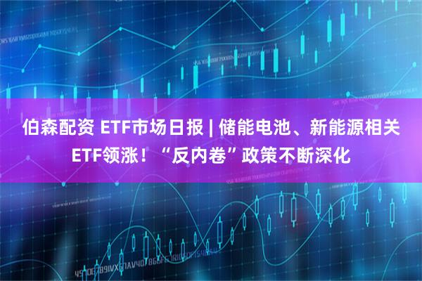伯森配资 ETF市场日报 | 储能电池、新能源相关ETF领涨！“反内卷”政策不断深化