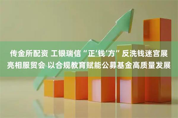 传金所配资 工银瑞信“正‘钱’方”反洗钱迷宫展亮相服贸会 以合规教育赋能公募基金高质量发展