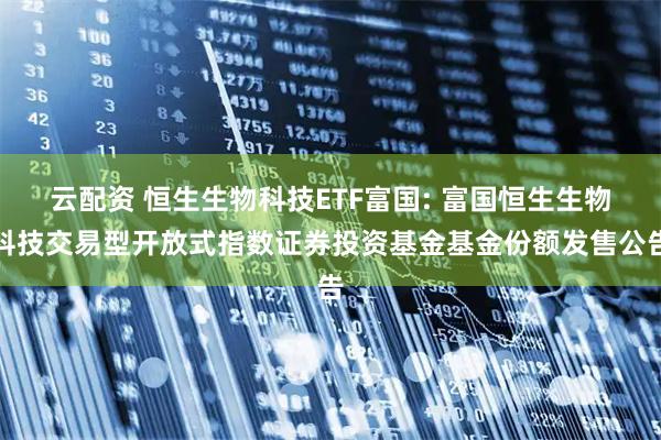 云配资 恒生生物科技ETF富国: 富国恒生生物科技交易型开放式指数证券投资基金基金份额发售公告