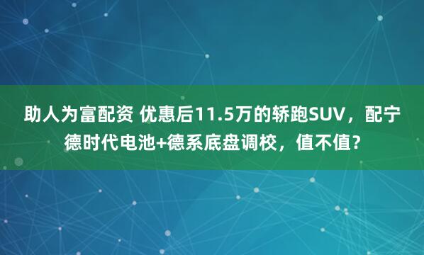 助人为富配资 优惠后11.5万的轿跑SUV，配宁德时代电池+德系底盘调校，值不值？