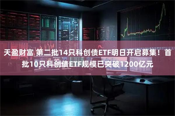 天盈财富 第二批14只科创债ETF明日开启募集!首批10只科创债ETF规模已突破1200亿元