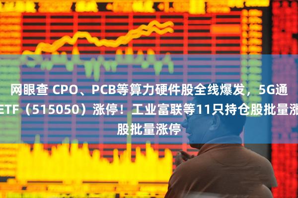 网眼查 CPO、PCB等算力硬件股全线爆发,5G通信ETF(515050)涨停!工业富联等11只持仓股批量涨停