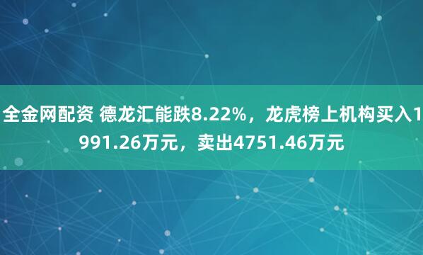 全金网配资 德龙汇能跌8.22%,龙虎榜上机构买入1991.26万元,卖出4751.46万元