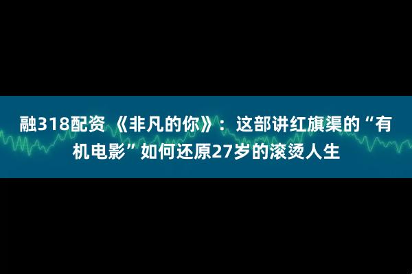 融318配资 《非凡的你》：这部讲红旗渠的“有机电影”如何还原27岁的滚烫人生
