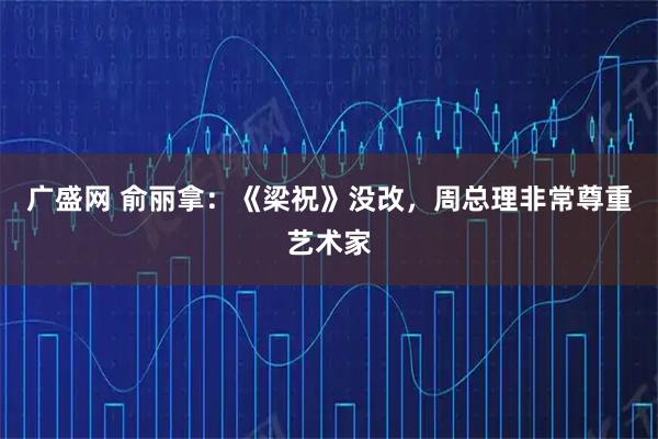 广盛网 俞丽拿：《梁祝》没改，周总理非常尊重艺术家