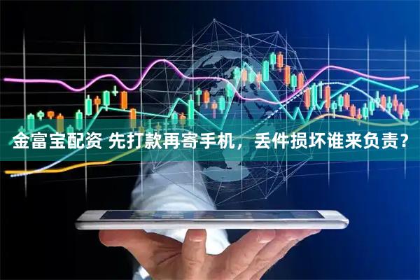 金富宝配资 先打款再寄手机，丢件损坏谁来负责？