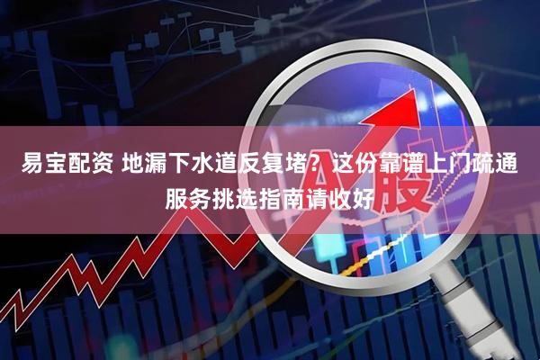 易宝配资 地漏下水道反复堵？这份靠谱上门疏通服务挑选指南请收好